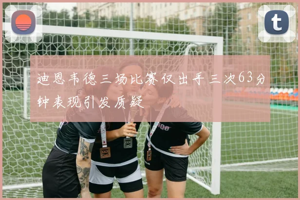 迪恩韦德三场比赛仅出手三次63分钟表现引发质疑