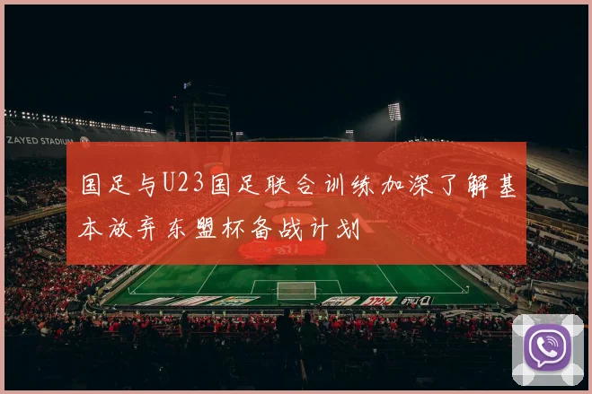 国足与U23国足联合训练加深了解基本放弃东盟杯备战计划