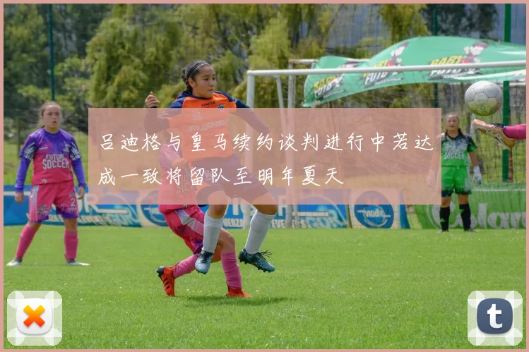吕迪格与皇马续约谈判进行中若达成一致将留队至明年夏天