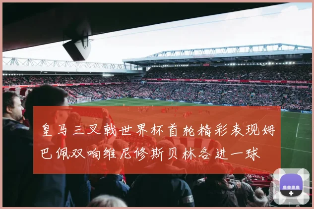皇马三叉戟世界杯首轮精彩表现姆巴佩双响维尼修斯贝林各进一球