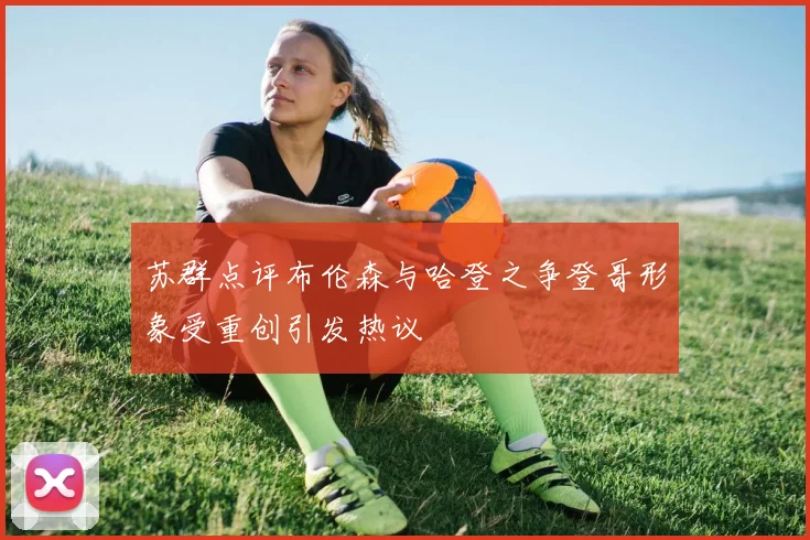 苏群点评布伦森与哈登之争登哥形象受重创引发热议