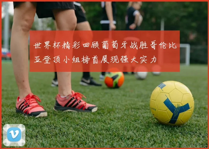 世界杯精彩回顾葡萄牙战胜哥伦比亚登顶小组榜首展现强大实力