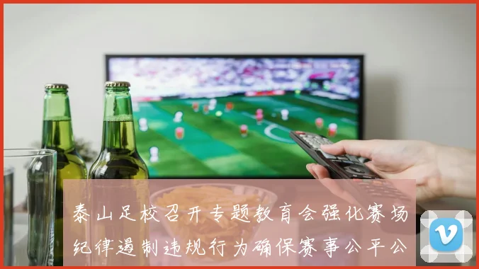 泰山足校召开专题教育会强化赛场纪律遏制违规行为确保赛事公平公正