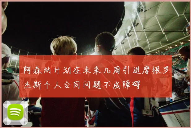 阿森纳计划在未来几周引进摩根罗杰斯个人合同问题不成障碍