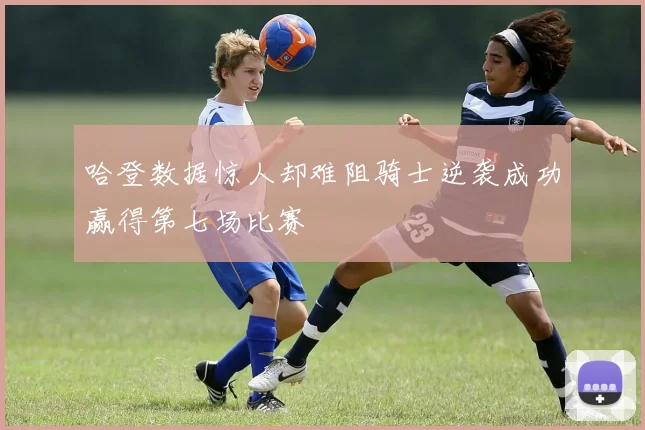 哈登数据惊人却难阻骑士逆袭成功赢得第七场比赛