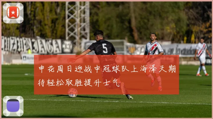 申花周日迎战中冠球队上海泽天期待轻松取胜提升士气