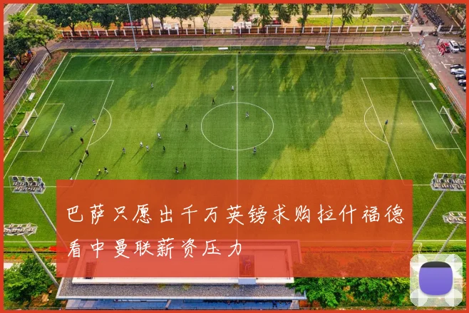 巴萨只愿出千万英镑求购拉什福德看中曼联薪资压力