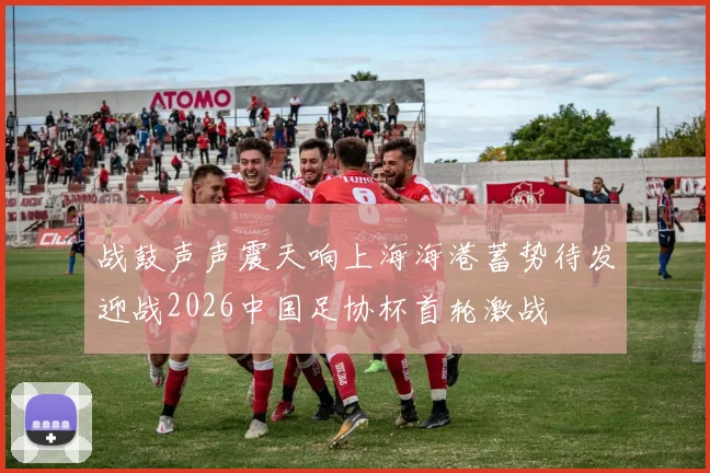 战鼓声声震天响上海海港蓄势待发迎战2026中国足协杯首轮激战