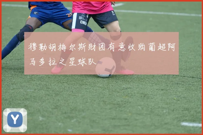 穆勒胡梅尔斯财团有意收购葡超阿马多拉之星球队