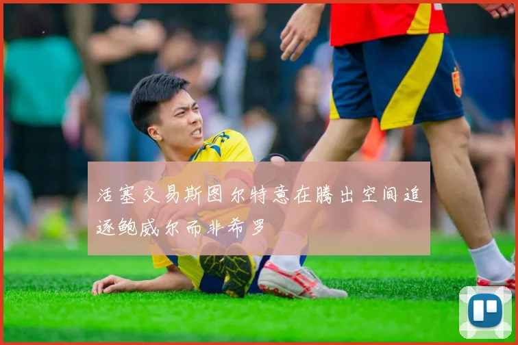 活塞交易斯图尔特意在腾出空间追逐鲍威尔而非希罗