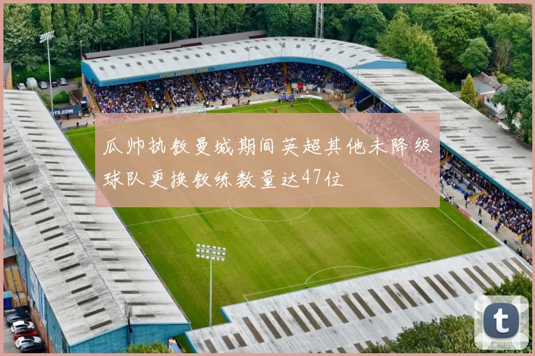 瓜帅执教曼城期间英超其他未降级球队更换教练数量达47位