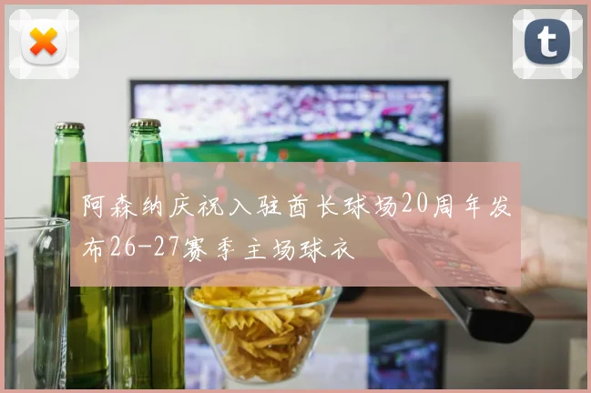 阿森纳庆祝入驻酋长球场20周年发布26-27赛季主场球衣