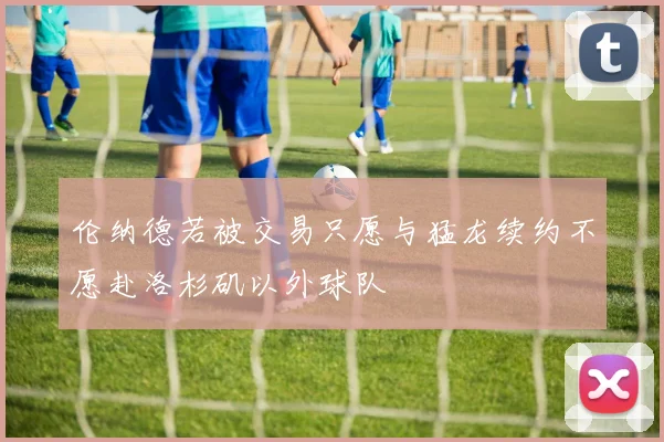 伦纳德若被交易只愿与猛龙续约不愿赴洛杉矶以外球队