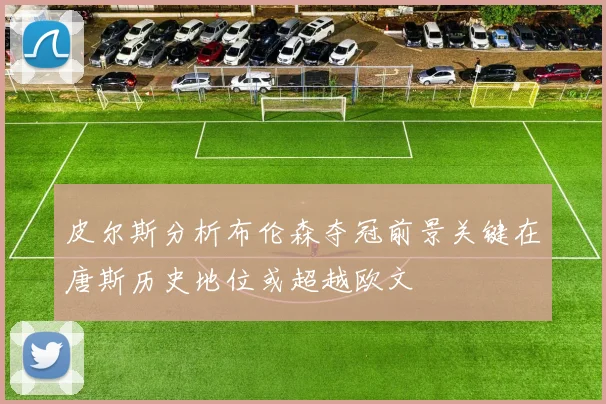 皮尔斯分析布伦森夺冠前景关键在唐斯历史地位或超越欧文