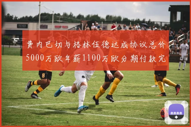 费内巴切与格林伍德达成协议总价5000万欧年薪1100万欧分期付款完成交易