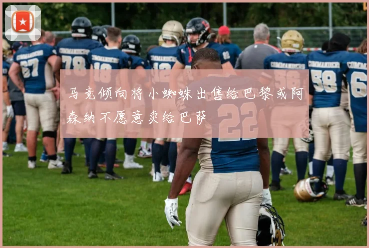 马竞倾向将小蜘蛛出售给巴黎或阿森纳不愿意卖给巴萨